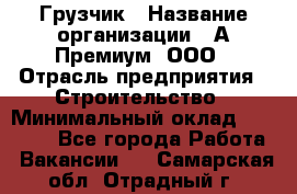 Грузчик › Название организации ­ А-Премиум, ООО › Отрасль предприятия ­ Строительство › Минимальный оклад ­ 25 000 - Все города Работа » Вакансии   . Самарская обл.,Отрадный г.